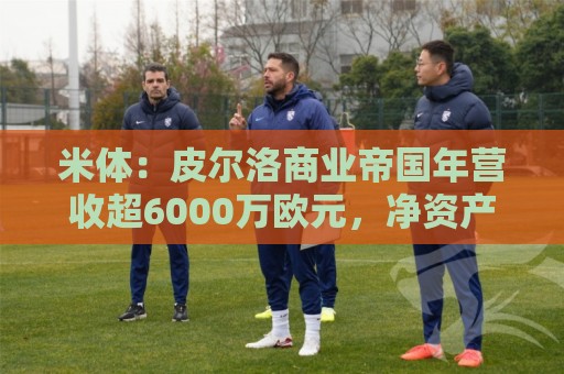 米体：皮尔洛商业帝国年营收超6000万欧元，净资产总额超1亿欧