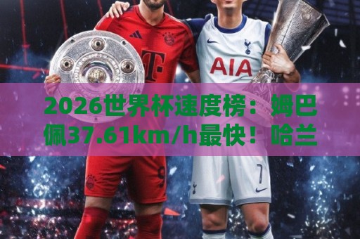 2026世界杯速度榜:姆巴佩37.61km/h最快!哈兰德36.52km/h第5 2026世界杯速度榜:姆巴佩37.61km/h最快!哈兰德36.52km/h第5