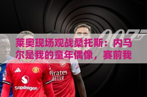 莱奥现场观战桑托斯:内马尔是我的童年偶像,赛前我预测他1球1助 莱奥现场观战桑托斯:内马尔是我的童年偶像,赛前我预测他1球1助