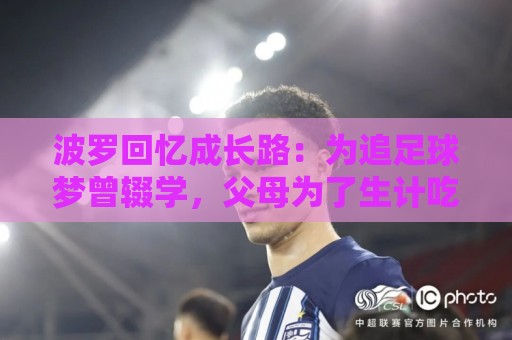 波罗回忆成长路:为追足球梦曾辍学,父母为了生计吃了很多苦 波罗回忆成长路:为追足球梦曾辍学,父母为了生计吃了很多苦
