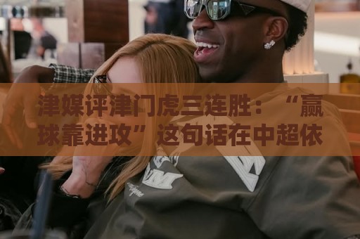 津媒评津门虎三连胜:“赢球靠进攻”这句话在中超依然适用 津媒评津门虎三连胜:“赢球靠进攻”这句话在中超依然适用