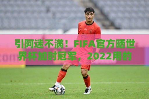 引阿迷不满!FIFA官方晒世界杯加时冠军,2022用的却是姆巴佩图像 引阿迷不满!FIFA官方晒世界杯加时冠军,2022用的却是姆巴佩图像