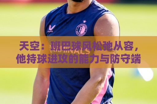 天空:班巴球风松弛从容,他持球进攻的能力与防守端贡献同样高效 天空:班巴球风松弛从容,他持球进攻的能力与防守端贡献同样高效