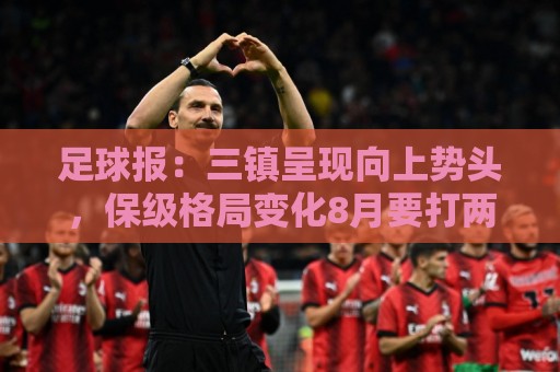 足球报：三镇呈现向上势头，保级格局变化8月要打两场6分大战