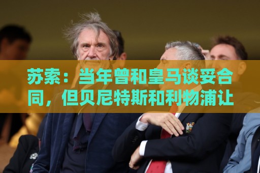 苏索：当年曾和皇马谈妥合同，但贝尼特斯和利物浦让我改变了主意