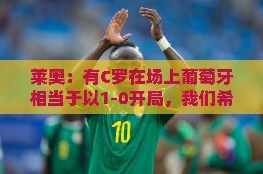 莱奥：有C罗在场上葡萄牙相当于以1-0开局，我们希望继续依靠他