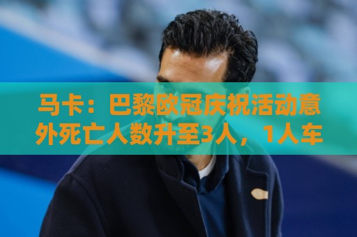 马卡:巴黎欧冠庆祝活动意外死亡人数升至3人,1人车祸2人落水 马卡:巴黎欧冠庆祝活动意外死亡人数升至3人,1人车祸2人落水