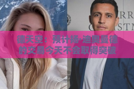 德天空:预计扬·迪奥曼德的交易今天不会取得突破 德天空:预计扬·迪奥曼德的交易今天不会取得突破