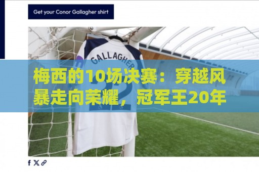 梅西的10场决赛:穿越风暴走向荣耀,冠军王20年的征服之路 梅西的10场决赛:穿越风暴走向荣耀,冠军王20年的征服之路