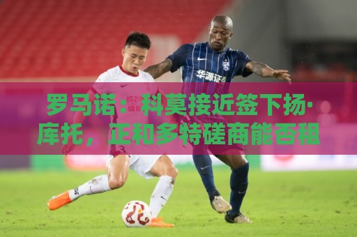罗马诺：科莫接近签下扬·库托，正和多特磋商能否租借+选择买断