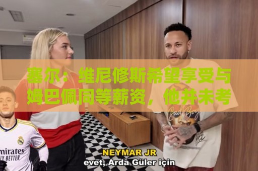 塞尔:维尼修斯希望享受与姆巴佩同等薪资,他并未考虑离队 塞尔:维尼修斯希望享受与姆巴佩同等薪资,他并未考虑离队