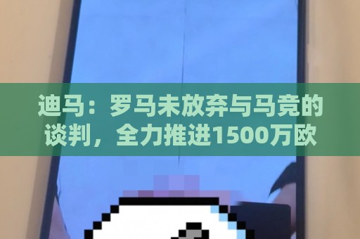 迪马:罗马未放弃与马竞的谈判,全力推进1500万欧签莫利纳交易 迪马:罗马未放弃与马竞的谈判,全力推进1500万欧签莫利纳交易