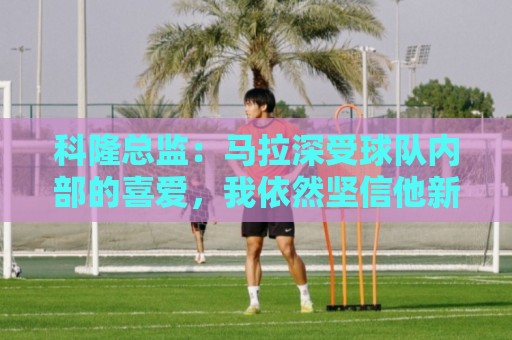 科隆总监:马拉深受球队内部的喜爱,我依然坚信他新赛季会留队 科隆总监:马拉深受球队内部的喜爱,我依然坚信他新赛季会留队