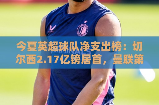 今夏英超球队净支出榜:切尔西2.17亿镑居首,曼联第8阿森纳第11 今夏英超球队净支出榜:切尔西2.17亿镑居首,曼联第8阿森纳第11