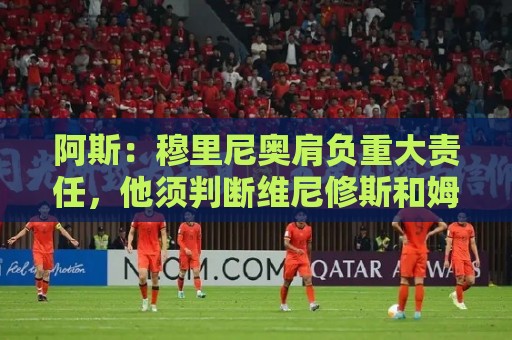 阿斯：穆里尼奥肩负重大责任，他须判断维尼修斯和姆巴佩能否共存