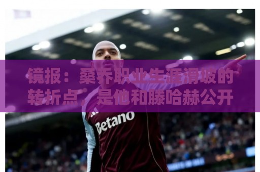 镜报：桑乔职业生涯滑坡的转折点，是他和滕哈赫公开撕破脸一事