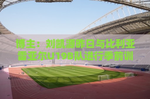 博主:刘凯源昨日与比利亚雷亚尔U19B队进行季前训练 博主:刘凯源昨日与比利亚雷亚尔U19B队进行季前训练