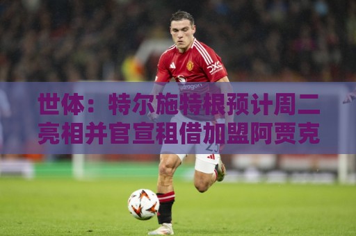 世体:特尔施特根预计周二亮相并官宣租借加盟阿贾克斯 世体:特尔施特根预计周二亮相并官宣租借加盟阿贾克斯