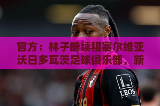 官方:林子皓续租塞尔维亚沃日多瓦茨足球俱乐部,新赛季征战塞甲 官方:林子皓续租塞尔维亚沃日多瓦茨足球俱乐部,新赛季征战塞甲