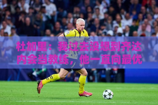 杜加里:我过去没想到齐达内会当教练,他一直向最优秀的人学习 杜加里:我过去没想到齐达内会当教练,他一直向最优秀的人学习