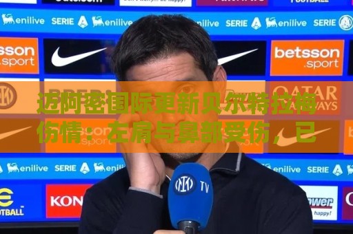 迈阿密国际更新贝尔特拉梅伤情：左肩与鼻部受伤，已出院返家