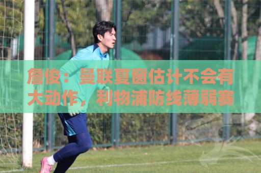 詹俊:曼联夏窗估计不会有大动作,利物浦防线薄弱赛季初不容乐观 詹俊:曼联夏窗估计不会有大动作,利物浦防线薄弱赛季初不容乐观