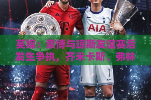 英媒:索博与琼斯友谊赛后发生争执,齐米卡斯、弗林蓬上前劝解 英媒:索博与琼斯友谊赛后发生争执,齐米卡斯、弗林蓬上前劝解