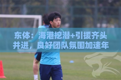东体:海港挖潜+引援齐头并进,良好团队氛围加速年轻人成长 东体:海港挖潜+引援齐头并进,良好团队氛围加速年轻人成长