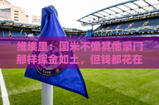 维埃里:国米不像其他豪门那样挥金如土,但钱都花在了刀刃上 维埃里:国米不像其他豪门那样挥金如土,但钱都花在了刀刃上