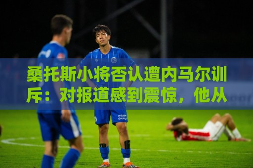 桑托斯小将否认遭内马尔训斥:对报道感到震惊,他从未冒犯任何人 桑托斯小将否认遭内马尔训斥:对报道感到震惊,他从未冒犯任何人