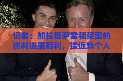 记者:加拉塔萨雷和莱奥的谈判进展顺利,接近就个人协议达成一致 记者:加拉塔萨雷和莱奥的谈判进展顺利,接近就个人协议达成一致