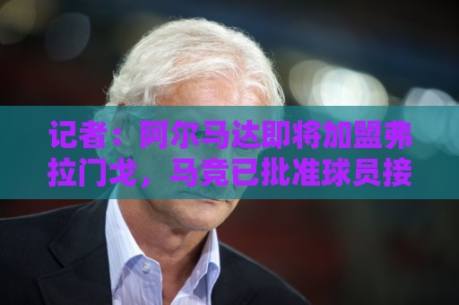 记者:阿尔马达即将加盟弗拉门戈,马竞已批准球员接受体检 记者:阿尔马达即将加盟弗拉门戈,马竞已批准球员接受体检
