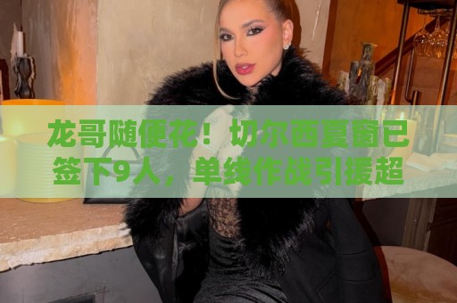龙哥随便花!切尔西夏窗已签下9人,单线作战引援超3.8亿欧 龙哥随便花!切尔西夏窗已签下9人,单线作战引援超3.8亿欧