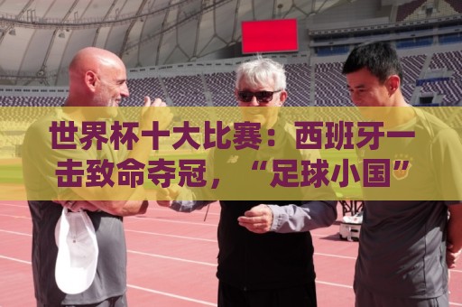 世界杯十大比赛:西班牙一击致命夺冠,“足球小国”爆出大冷门 世界杯十大比赛:西班牙一击致命夺冠,“足球小国”爆出大冷门