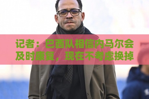 记者：巴西队相信内马尔会及时康复，现在不考虑换掉他