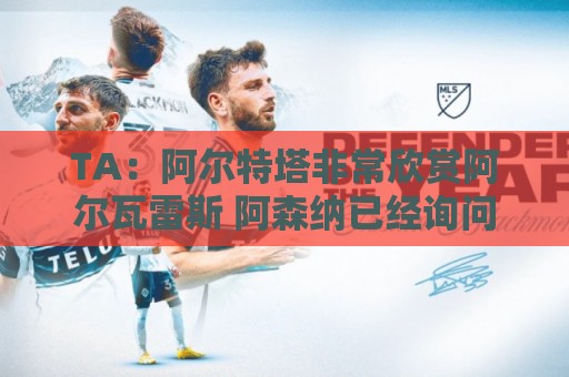 TA：阿尔特塔非常欣赏阿尔瓦雷斯 阿森纳已经询问了罗杰斯的情况
