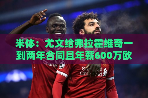 米体:尤文给弗拉霍维奇一到两年合同且年薪600万欧,不接受就走 米体:尤文给弗拉霍维奇一到两年合同且年薪600万欧,不接受就走