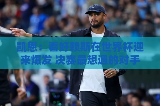 凯恩:看好赖斯在世界杯迎来爆发 决赛最想遇的对手是法国阿根廷 凯恩:看好赖斯在世界杯迎来爆发 决赛最想遇的对手是法国阿根廷
