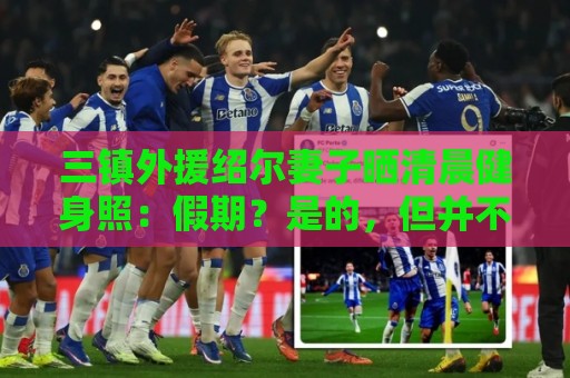 三镇外援绍尔妻子晒清晨健身照:假期?是的,但并不完全在休假 三镇外援绍尔妻子晒清晨健身照:假期?是的,但并不完全在休假