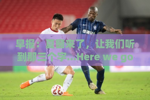 早报：夏窗来了，让我们听到那三个字...Here we go！