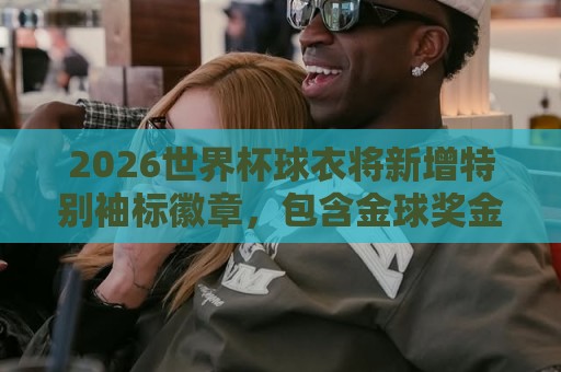 2026世界杯球衣将新增特别袖标徽章,包含金球奖金靴金手套等标志 2026世界杯球衣将新增特别袖标徽章,包含金球奖金靴金手套等标志