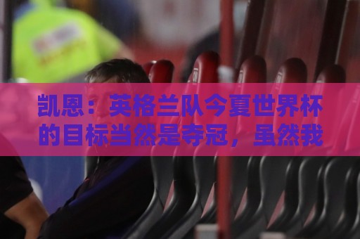 凯恩：英格兰队今夏世界杯的目标当然是夺冠，虽然我们知道这很难