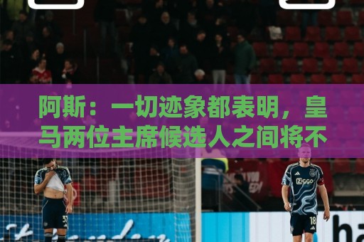 阿斯:一切迹象都表明,皇马两位主席候选人之间将不会举行辩论 阿斯:一切迹象都表明,皇马两位主席候选人之间将不会举行辩论