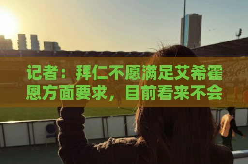 记者：拜仁不愿满足艾希霍恩方面要求，目前看来不会签下这名小将