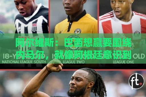 阿尔维斯:巴西想赢要围绕内马尔,就像阿根廷意识到拥有梅西一样 阿尔维斯:巴西想赢要围绕内马尔,就像阿根廷意识到拥有梅西一样