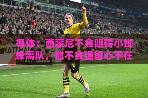 每体：西蒙尼不会阻碍小蜘蛛离队，他不会强留心不在马竞的球员