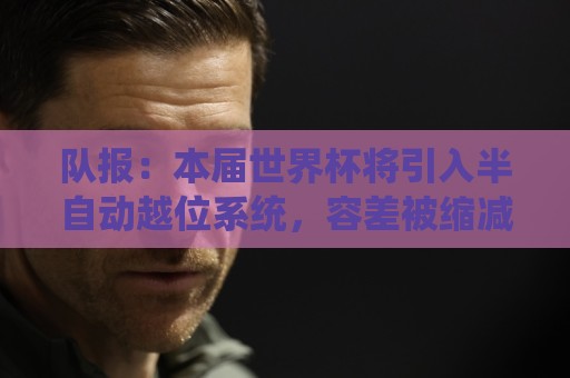 队报:本届世界杯将引入半自动越位系统,容差被缩减至10厘米 队报:本届世界杯将引入半自动越位系统,容差被缩减至10厘米
