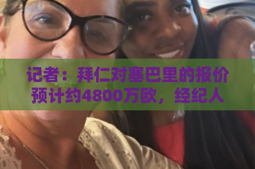 记者：拜仁对塞巴里的报价预计约4800万欧，经纪人正努力促成交易