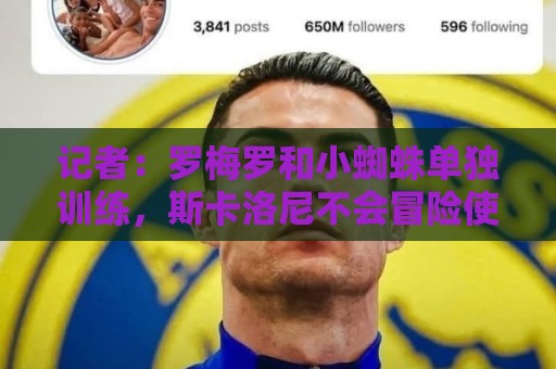 记者：罗梅罗和小蜘蛛单独训练，斯卡洛尼不会冒险使用有伤球员