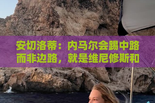 安切洛蒂:内马尔会踢中路而非边路,就是维尼修斯和拉菲踢的位置 安切洛蒂:内马尔会踢中路而非边路,就是维尼修斯和拉菲踢的位置